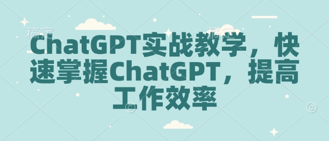ChatGPT实战教学，快速掌握ChatGPT，提高工作效率-创业资源库