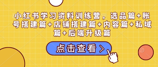 小红书学习资料训练营，选品篇+账号搭建篇+店铺搭建篇+内容篇+私域篇+后端升级篇-创业资源库