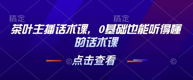 茶叶主播话术课，0基础也能听得懂的话术课-创业资源库