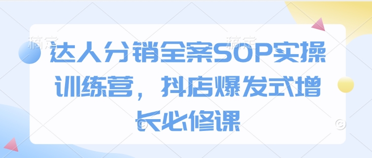 达人分销全案SOP实操训练营，抖店爆发式增长必修课-创业资源库