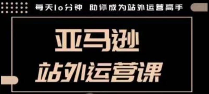聪明的跨境人都在学的亚马逊站外运营课，每天10分钟，手把手教你成为站外运营高手-创业资源库