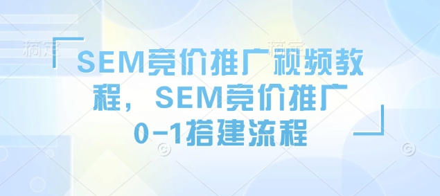 SEM竞价推广视频教程，SEM竞价推广0-1搭建流程-创业资源库