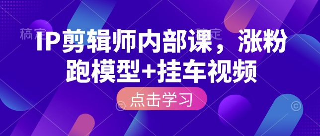 IP剪辑师内部课，涨粉跑模型+挂车视频-创业资源库