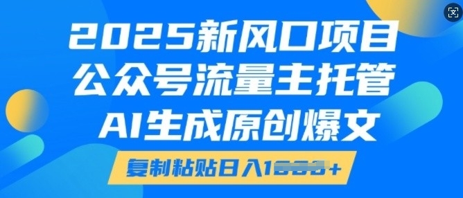 2025新风口项目，公众号流量主托管，AI生成原创爆文，复制粘贴日入多张-创业资源库
