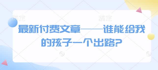 最新付费文章——谁能给我的孩子一个出路?-创业资源库
