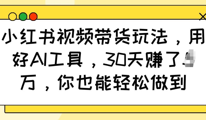 小红书视频带货玩法，用好AI工具，30天收益过W，你也能轻松做到-创业资源库