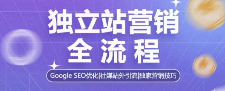 独立站营销全流程，Google SEO优化，社媒站外引流，独家营销技巧-创业资源库