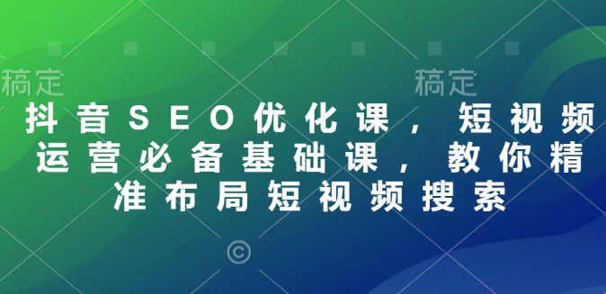 抖音SEO优化课，短视频运营必备基础课，教你精准布局短视频搜索-创业资源库