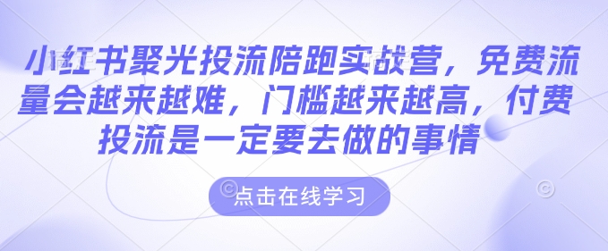 小红书聚光投流陪跑实战营，免费流量会越来越难，门槛越来越高，付费投流是一定要去做的事情-创业资源库