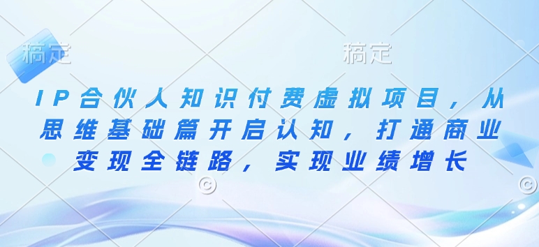 IP合伙人知识付费虚拟项目，从思维基础篇开启认知，打通商业变现全链路，实现业绩增长-创业资源库