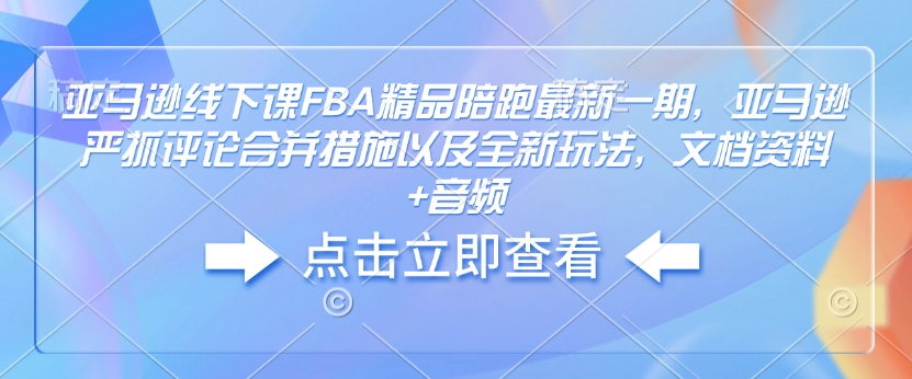 亚马逊线下课FBA精品陪跑最新一期，亚马逊严抓评论合并措施以及全新玩法，文档资料+音频-创业资源库