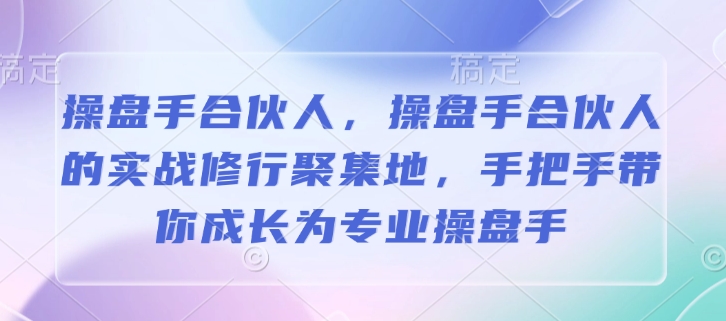 操盘手合伙人，操盘手合伙人的实战修行聚集地，手把手带你成长为专业操盘手-创业资源库