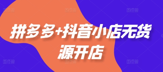 拼多多+抖音小店无货源开店，包括：选品、运营、基础、付费推广、爆款案例等(更新25年1月)-创业资源库