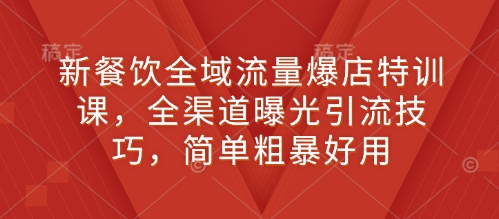 新餐饮全域流量爆店特训课，全渠道曝光引流技巧，简单粗暴好用-创业资源库