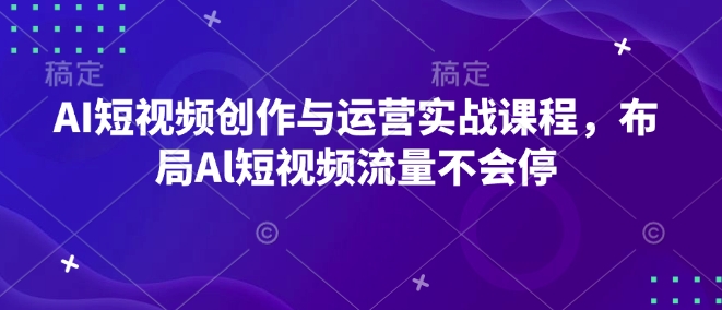 AI短视频创作与运营实战课程，布局Al短视频流量不会停-创业资源库