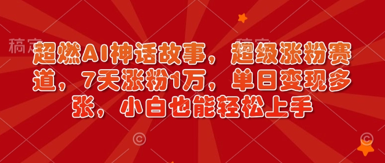 超燃AI神话故事，超级涨粉赛道，7天涨粉1万，单日变现多张，小白也能轻松上手（附详细教程）-创业资源库