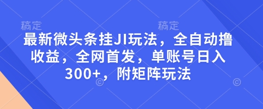 最新微头条挂JI玩法，全自动撸收益，全网首发，单账号日入300+，附矩阵玩法【揭秘】-创业资源库
