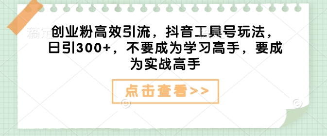 创业粉高效引流，抖音工具号玩法，日引300+，不要成为学习高手，要成为实战高手-创业资源库