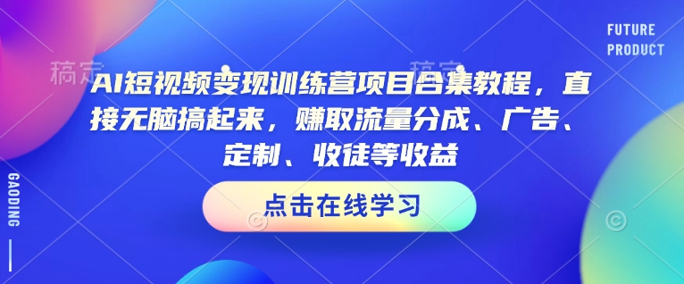 AI短视频变现训练营项目合集教程，直接无脑搞起来，赚取流量分成、广告、定制、收徒等收益-创业资源库