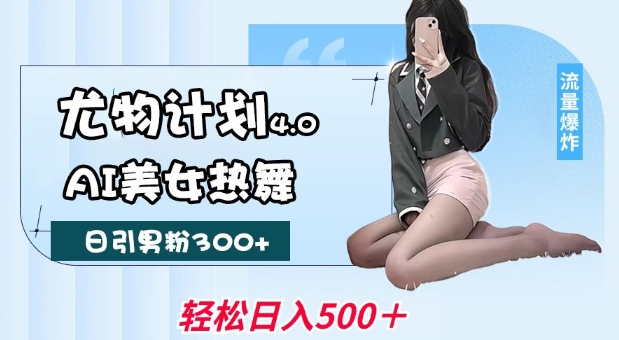尤物计划4.0，AI美女热舞引爆流量，不限流不封号，轻松月入1W+-创业资源库
