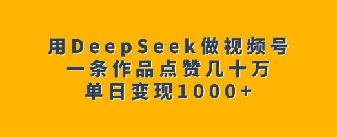 用DeepSeek做视频号，一条作品点赞几十万，单日变现1k-创业资源库