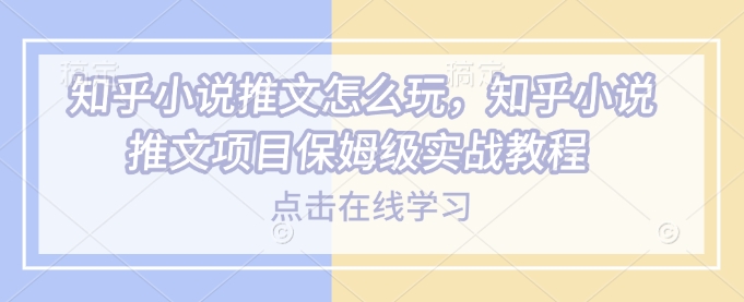 知乎小说推文怎么玩，知乎小说推文项目保姆级实战教程-创业资源库