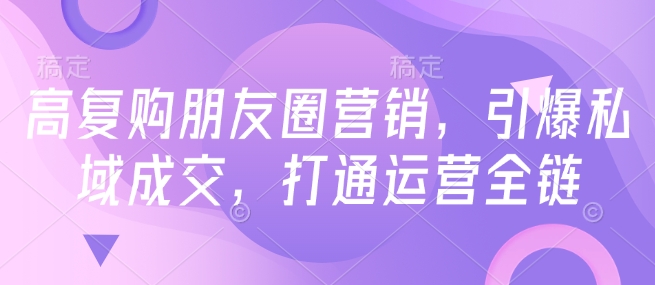 高复购朋友圈营销，引爆私域成交，打通运营全链-创业资源库