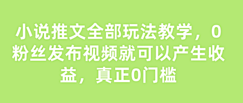 小说推文全部玩法教学，0粉丝发布视频就可以产生收益，真正0门槛-创业资源库