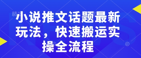 小说推文话题最新玩法，快速搬运实操全流程-创业资源库