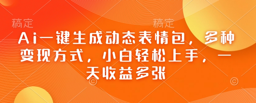 Ai一键生成动态表情包，多种变现方式，小白轻松上手，一天收益多张-创业资源库