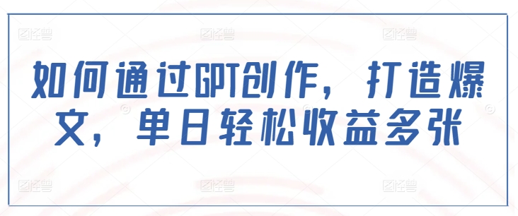 如何通过GPT创作，打造爆文，单日轻松收益多张-创业资源库