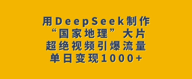 用DeepSeek制作“国家地理”大片，超绝视频引爆流量，单日变现多张-创业资源库