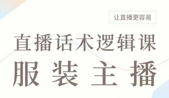 直播带货：服装主播话术逻辑课，服装主播话术大全，让直播更容易-创业资源库