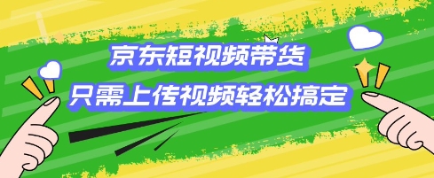 京东短视频带货，只需上传视频就搞定，小白轻松上手【揭秘】-创业资源库