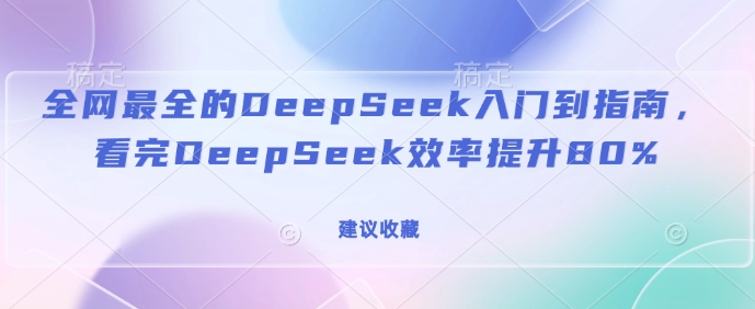 全网最全的DeepSeek入门到指南，看完DeepSeek效率提升80%(建议收藏)-创业资源库