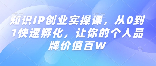 知识IP创业实操课，从0到1快速孵化，让你的个人品牌价值百W-创业资源库