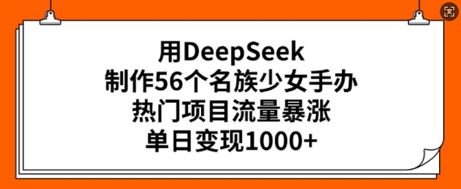 用DeepSeek制作56个名族少女手办，热门项目流量暴涨，单日变现多张-创业资源库