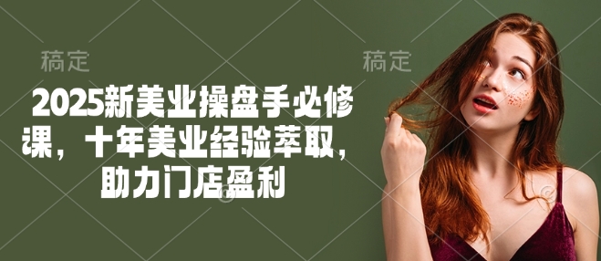 2025新美业操盘手必修课，十年美业经验萃取，助力门店盈利-创业资源库