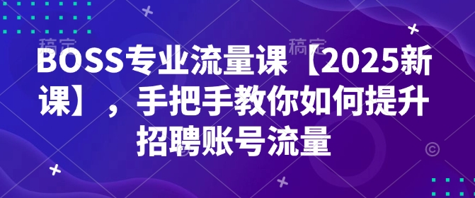 BOSS专业流量课【2025新课】，手把手教你如何提升招聘账号流量-创业资源库