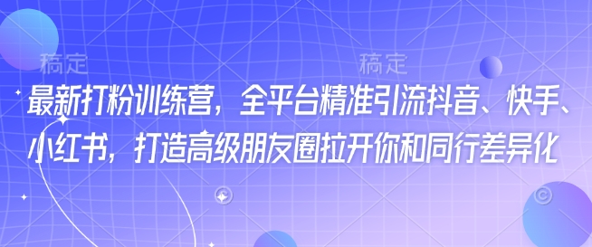 最新打粉训练营，全平台精准引流抖音、快手、小红书，打造高级朋友圈拉开你和同行差异化-创业资源库