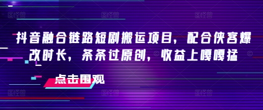 抖音融合链路短剧搬运项目，配合侠客爆改时长，条条过原创，收益嘎嘎猛-创业资源库