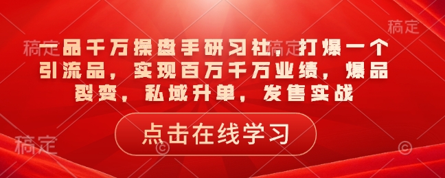 一品千万操盘手研习社，打爆一个引流品，实现百万千万业绩，爆品裂变，私域升单，发售实战-创业资源库