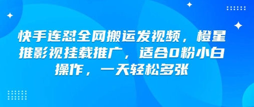 快手连怼全网搬运发视频，橙星推影视挂载推广，适合0粉小白操作，一天轻松多张-创业资源库