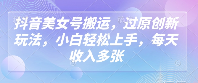 抖音美女号搬运，过原创新玩法，小白轻松上手，每天收入多张-创业资源库