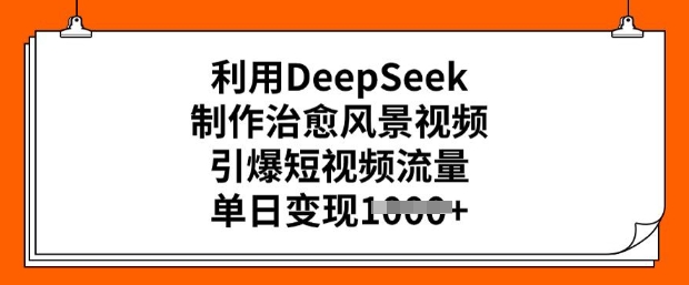 利用DeepSeek制作治愈风景视频，引爆短视频流量，单日变现多张-创业资源库