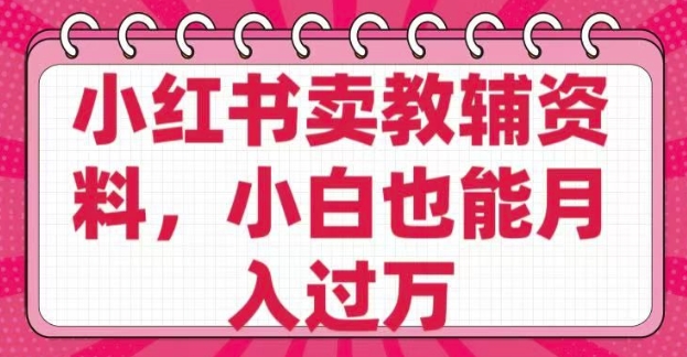小红书卖教辅资料，0 成本，纯利润，售后成本极低，小白也能月入过W-创业资源库