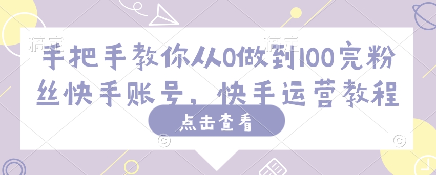 手把手教你从0做到100完粉丝快手账号，快手运营教程-创业资源库