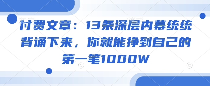 付费文章：13条深层内幕统统背诵下来，你就能挣到自己的第一笔1000W-创业资源库