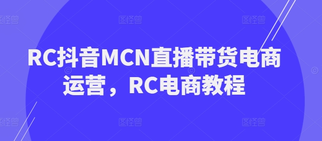 RC抖音MCN直播带货电商运营，RC电商教程-创业资源库