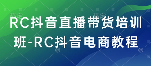RC抖音直播带货培训班-RC抖音电商教程-创业资源库